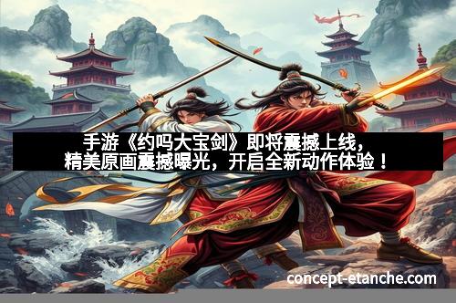 手游《约吗大宝剑》即将震撼上线,精美原画震撼曝光,开启全新动作体验!