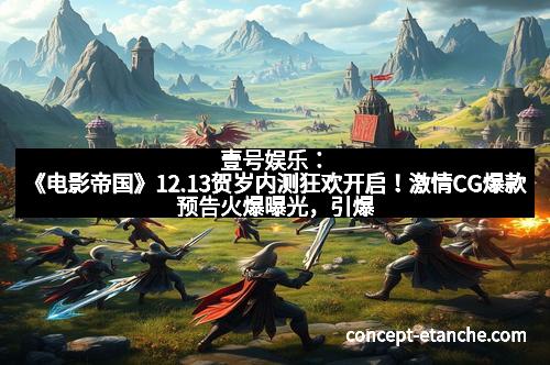 壹号娱乐:《电影帝国》12.13贺岁内测狂欢开启!激情CG爆款预告火爆曝光,引爆影院热潮!