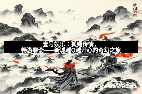 壹号娱乐:狐媚传情,畅游聊斋——新城越Q越开心的奇幻之旅